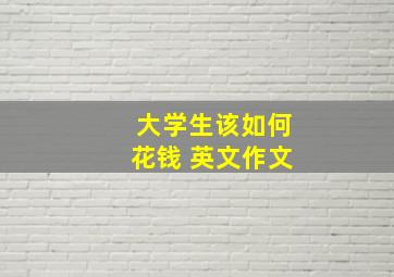 大学生该如何花钱 英文作文